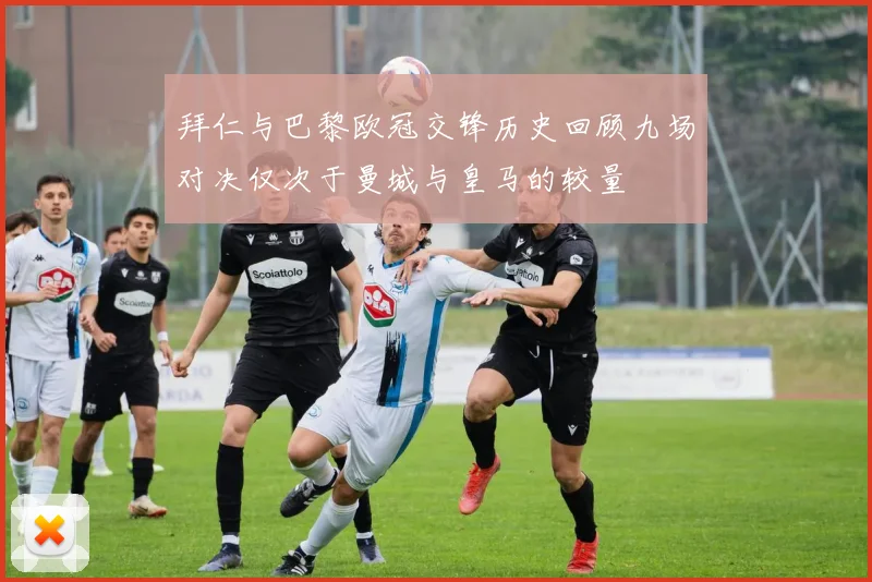 拜仁与巴黎欧冠交锋历史回顾九场对决仅次于曼城与皇马的较量