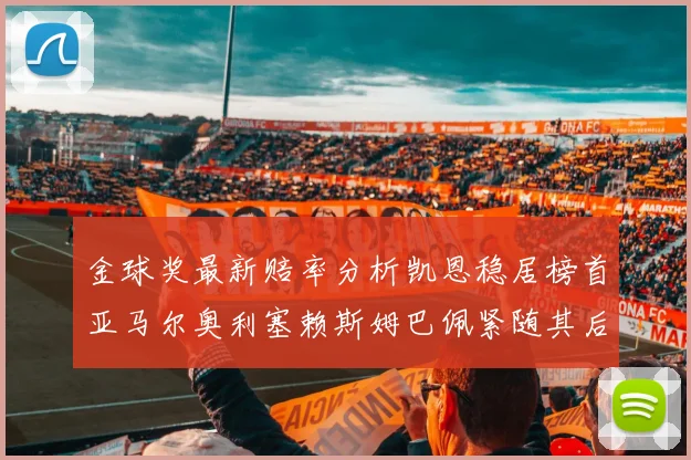 金球奖最新赔率分析凯恩稳居榜首亚马尔奥利塞赖斯姆巴佩紧随其后
