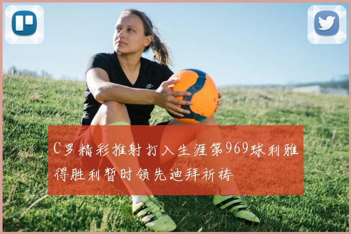 C罗精彩推射打入生涯第969球利雅得胜利暂时领先迪拜祈祷