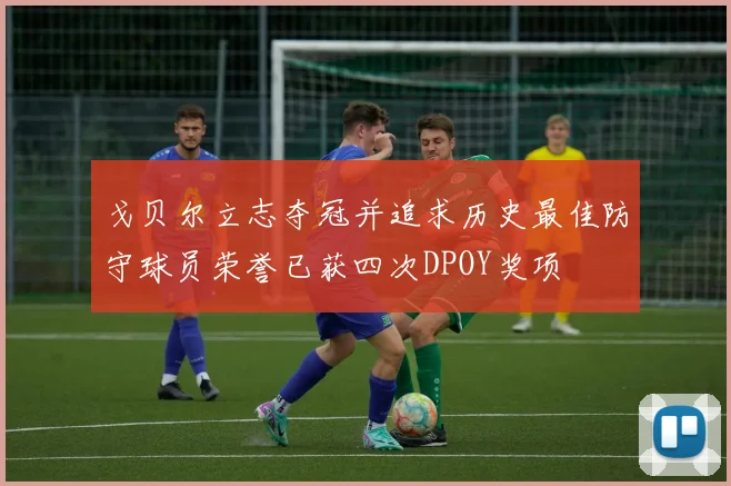 戈贝尔立志夺冠并追求历史最佳防守球员荣誉已获四次DPOY奖项