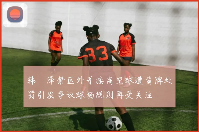 韩镕泽禁区外手接高空球遭黄牌处罚引发争议球场规则再受关注