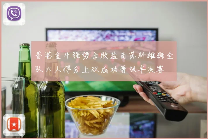 香港金牛强势击败盐南苏科雄狮全队六人得分上双成功晋级半决赛