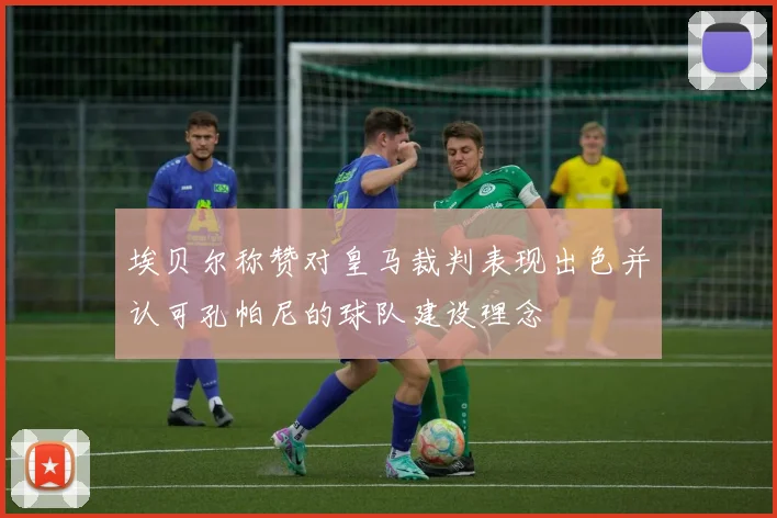 埃贝尔称赞对皇马裁判表现出色并认可孔帕尼的球队建设理念
