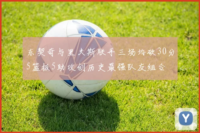 东契奇与里夫斯联手三场均砍30分5篮板5助攻创历史最强队友组合