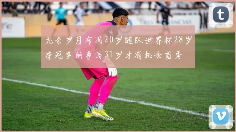 无奈岁月布冯20岁随队世界杯28岁夺冠多纳鲁马31岁才有机会首秀
