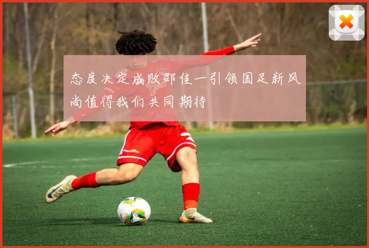 态度决定成败邵佳一引领国足新风尚值得我们共同期待