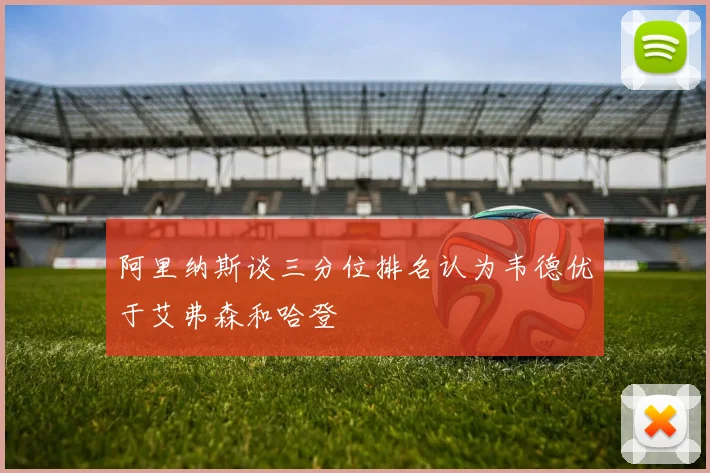 阿里纳斯谈三分位排名认为韦德优于艾弗森和哈登