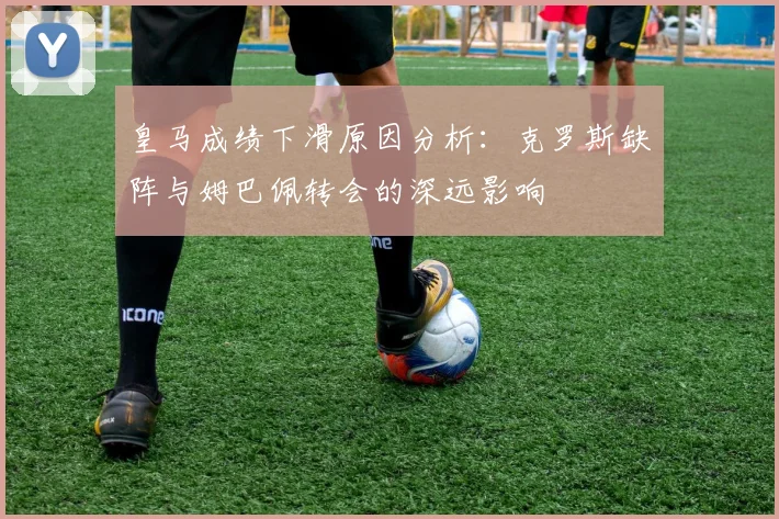 皇马成绩下滑原因分析：克罗斯缺阵与姆巴佩转会的深远影响