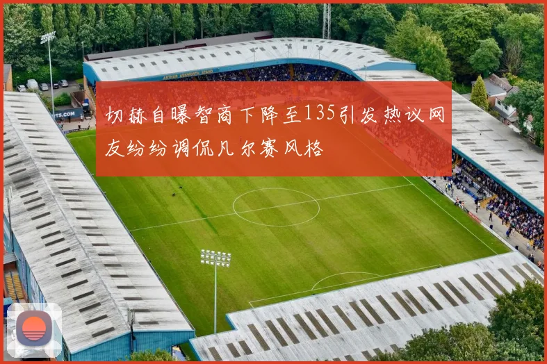 切赫自曝智商下降至135引发热议网友纷纷调侃凡尔赛风格