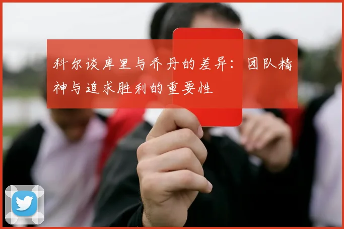 科尔谈库里与乔丹的差异：团队精神与追求胜利的重要性