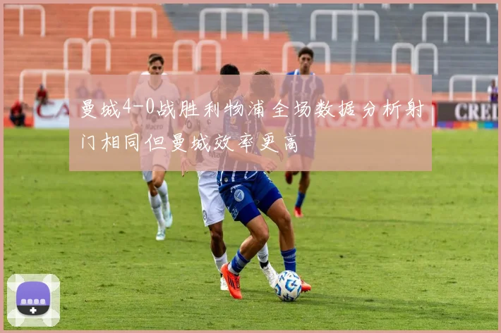 曼城4-0战胜利物浦全场数据分析射门相同但曼城效率更高