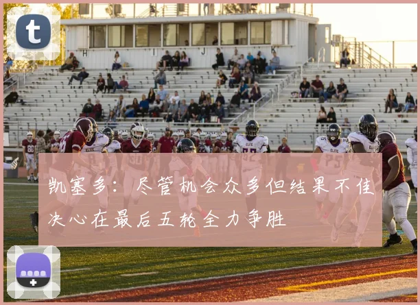 凯塞多：尽管机会众多但结果不佳决心在最后五轮全力争胜